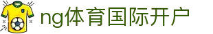 ng体育国际开户 | ng体育数字站 - ng体育国际开户专业体育娱乐平台在线体育直播、2026世界杯竞猜下注平台